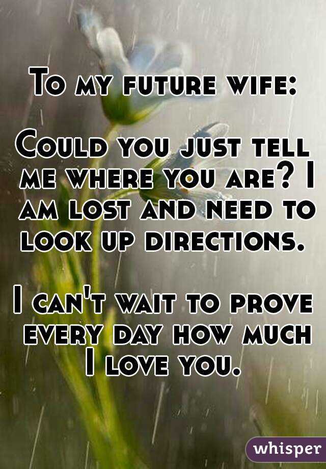 To my future wife:

Could you just tell me where you are? I am lost and need to look up directions. 

I can't wait to prove every day how much I love you. 