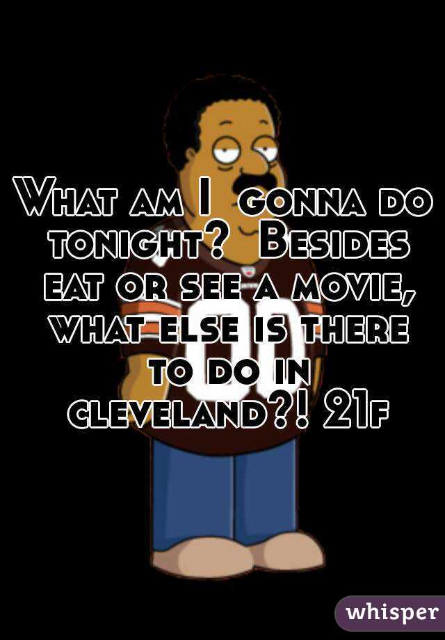 What am I  gonna do tonight?  Besides eat or see a movie, what else is there to do in cleveland?! 21f