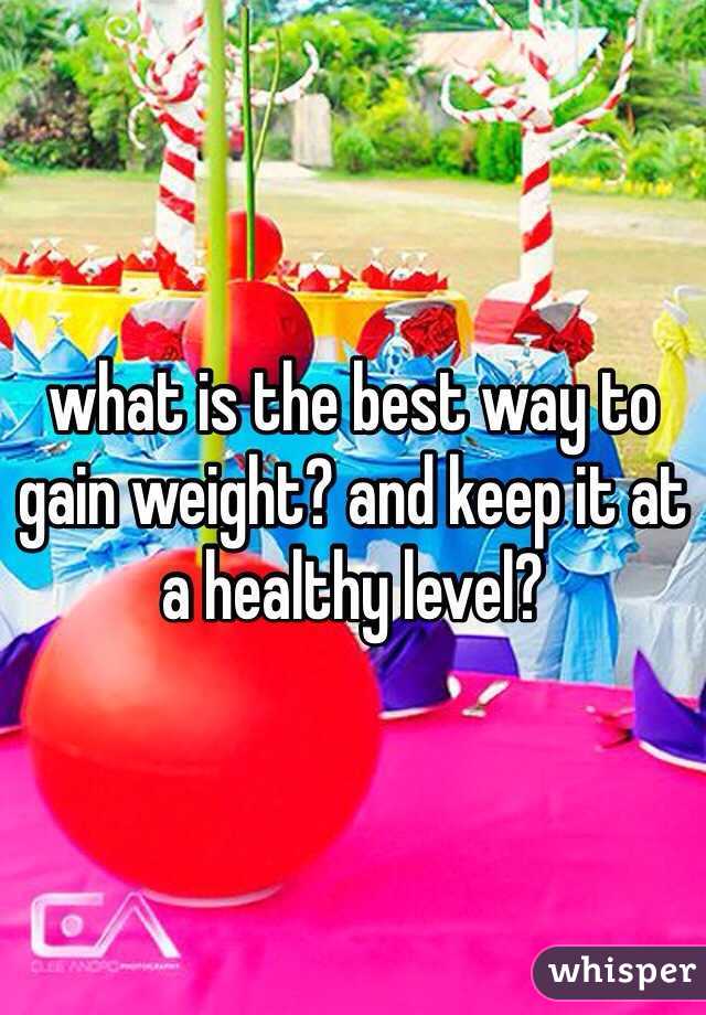 what is the best way to gain weight? and keep it at a healthy level? 