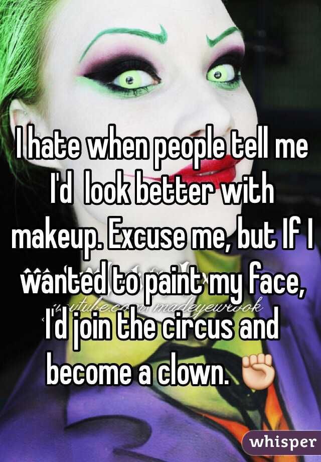 I hate when people tell me I'd  look better with makeup. Excuse me, but If I wanted to paint my face, I'd join the circus and become a clown. ✊