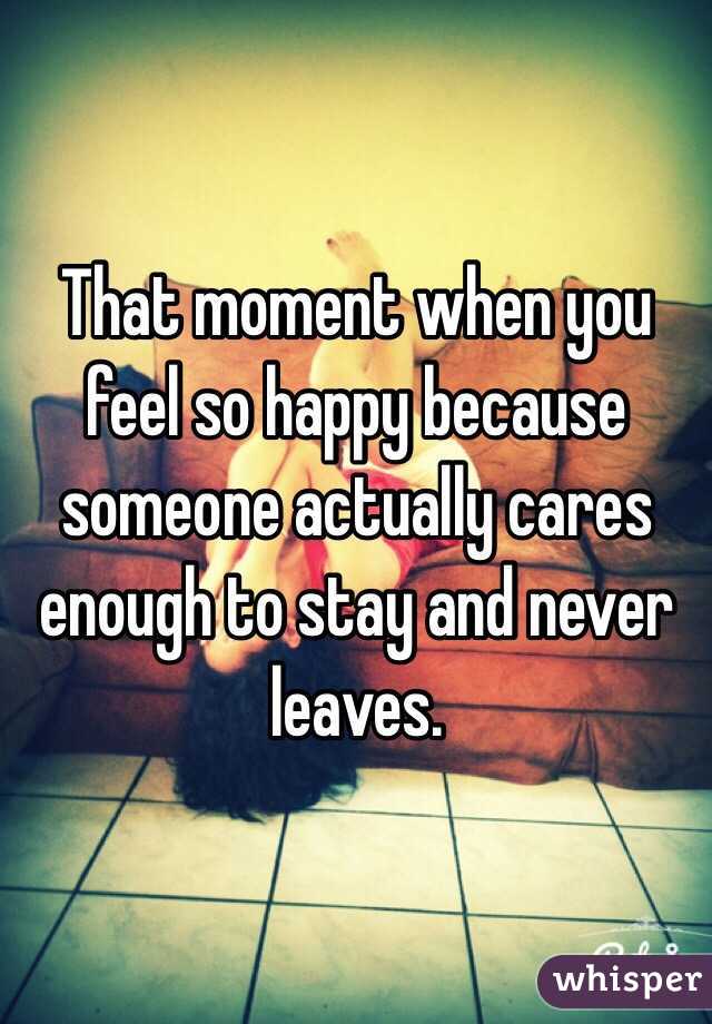 That moment when you feel so happy because someone actually cares enough to stay and never leaves.