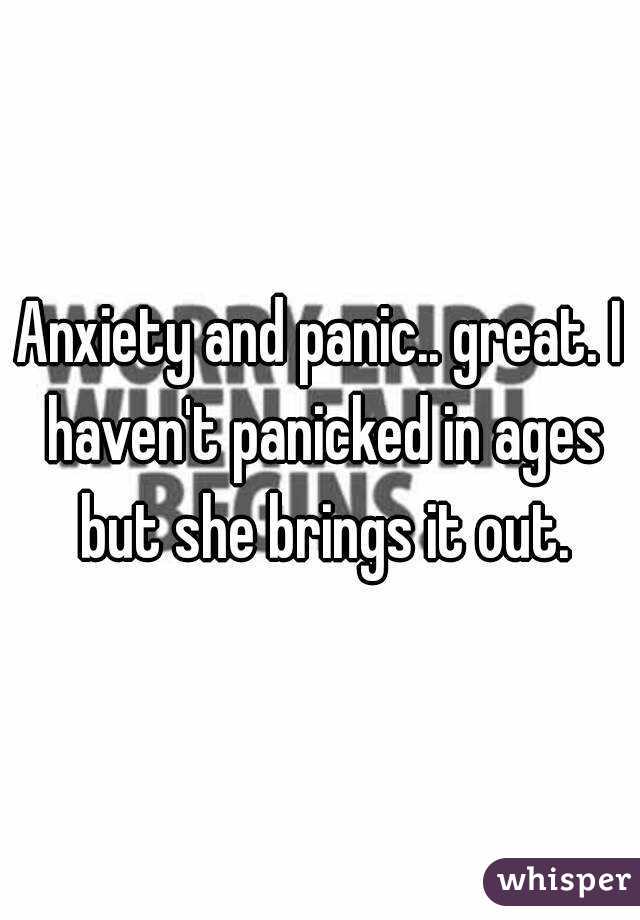 Anxiety and panic.. great. I haven't panicked in ages but she brings it out.