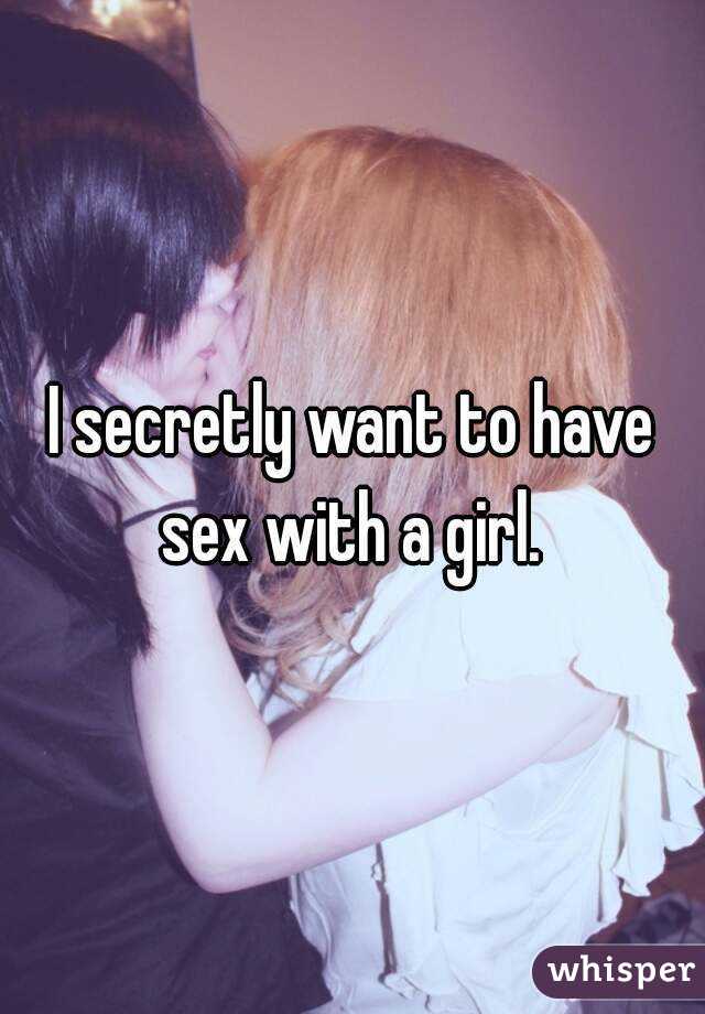 I secretly want to have sex with a girl. 