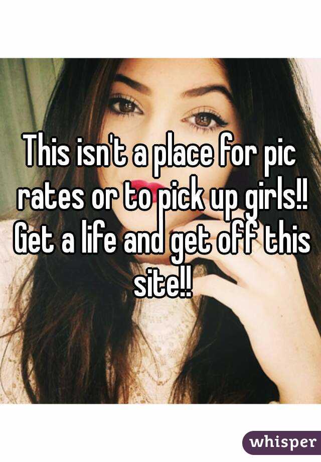 This isn't a place for pic rates or to pick up girls!! Get a life and get off this site!!