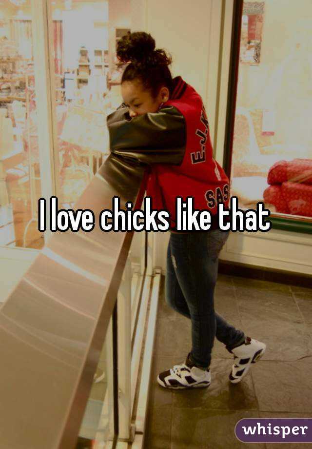 I love chicks like that