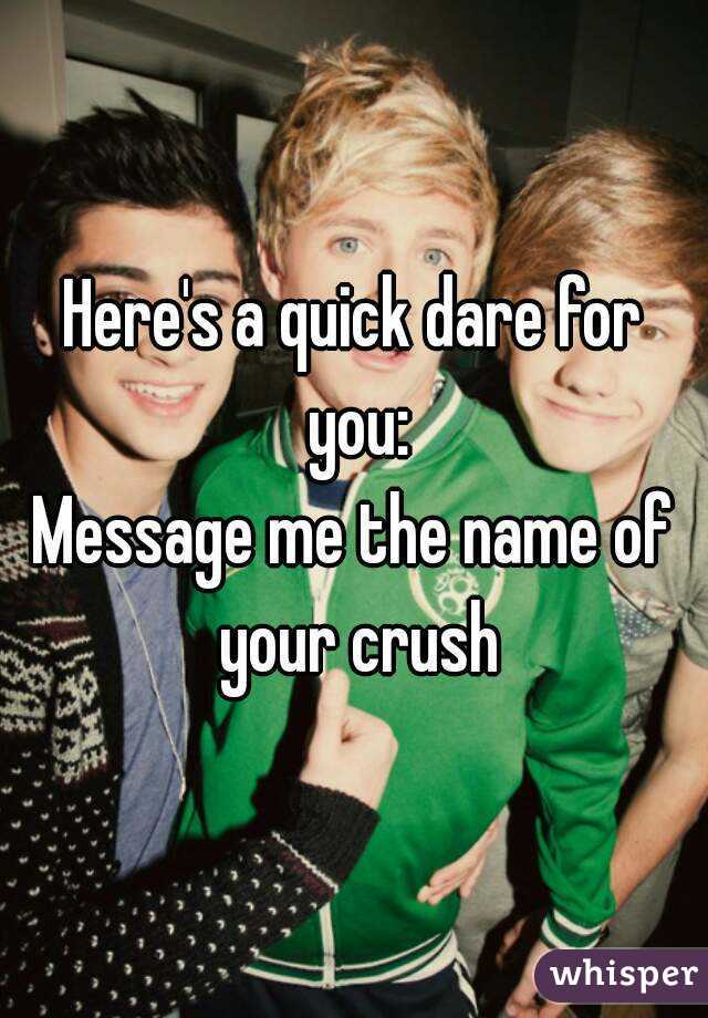 Here's a quick dare for you:
Message me the name of your crush