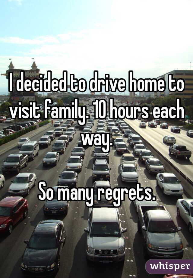 I decided to drive home to visit family. 10 hours each way. 

So many regrets. 