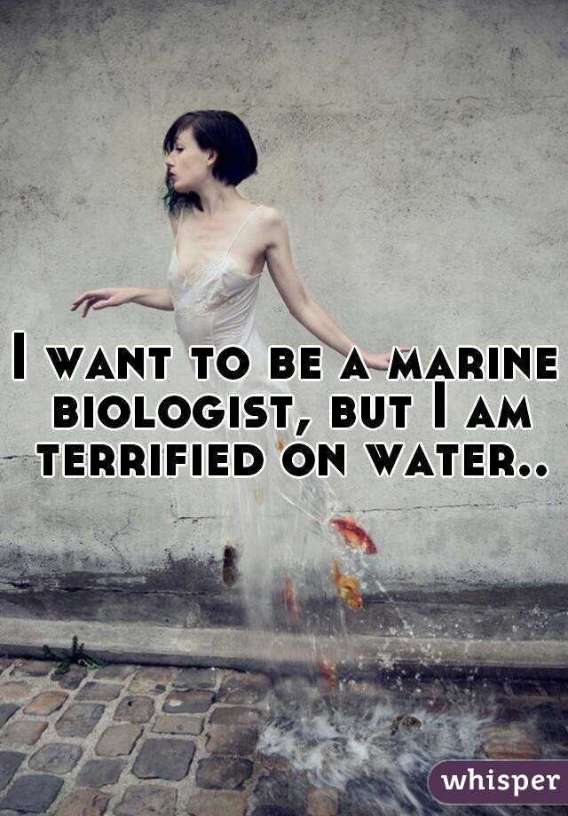 I want to be a marine biologist, but I am terrified on water..