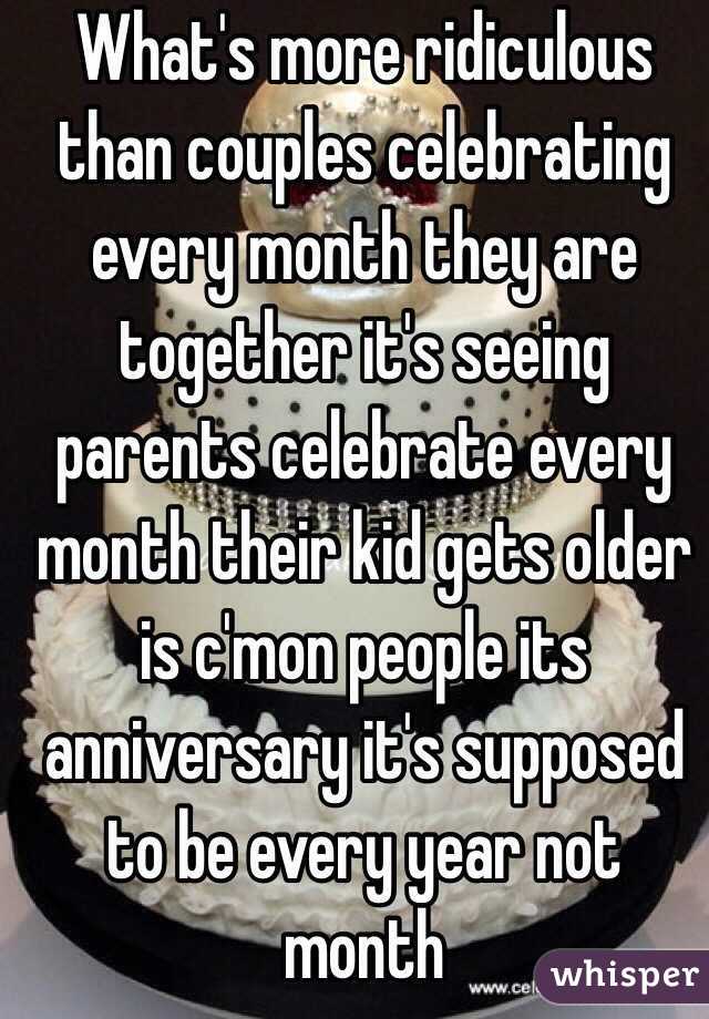 What's more ridiculous than couples celebrating every month they are together it's seeing parents celebrate every  month their kid gets older is c'mon people its anniversary it's supposed to be every year not month
