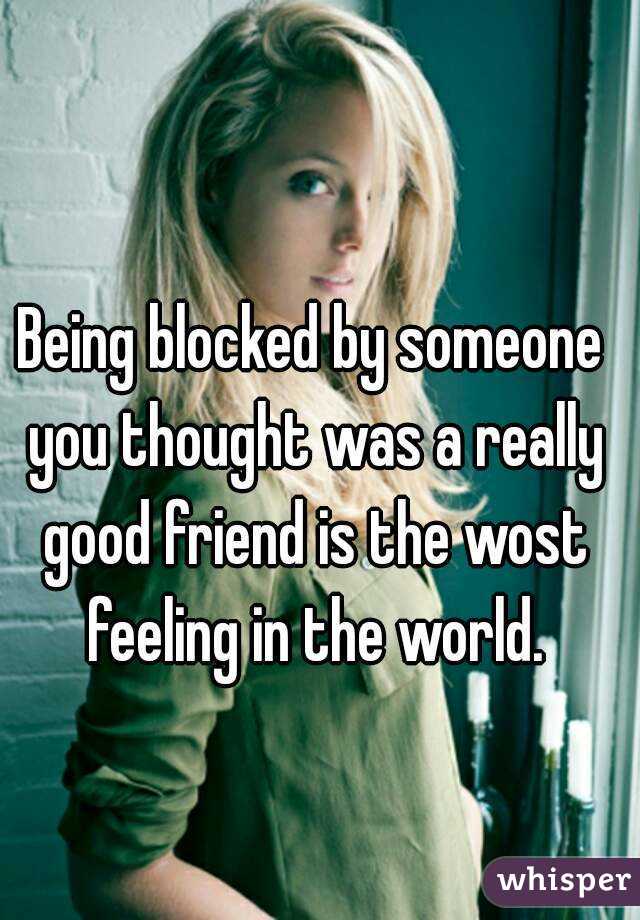 Being blocked by someone you thought was a really good friend is the wost feeling in the world.