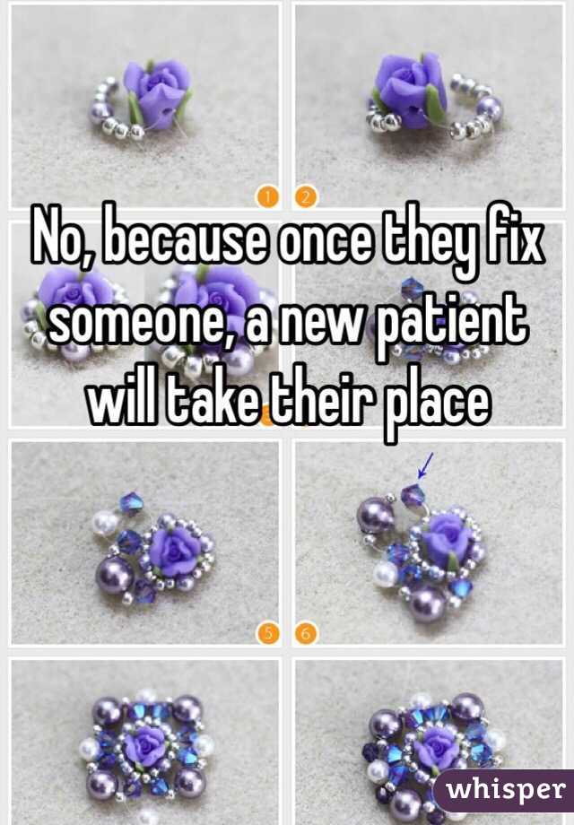 No, because once they fix someone, a new patient will take their place