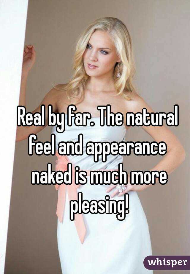 Real by far. The natural feel and appearance  naked is much more pleasing!