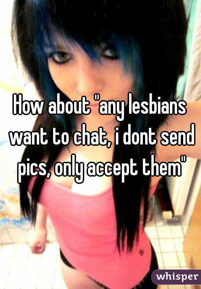 How about "any lesbians want to chat, i dont send pics, only accept them"