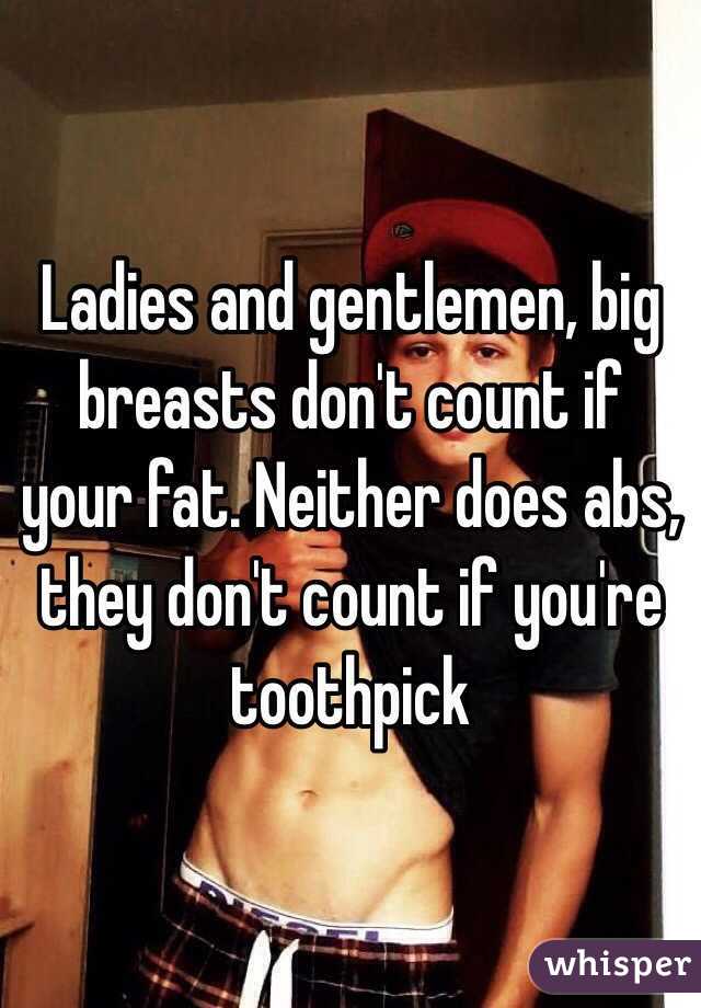 Ladies and gentlemen, big breasts don't count if your fat. Neither does abs, they don't count if you're toothpick