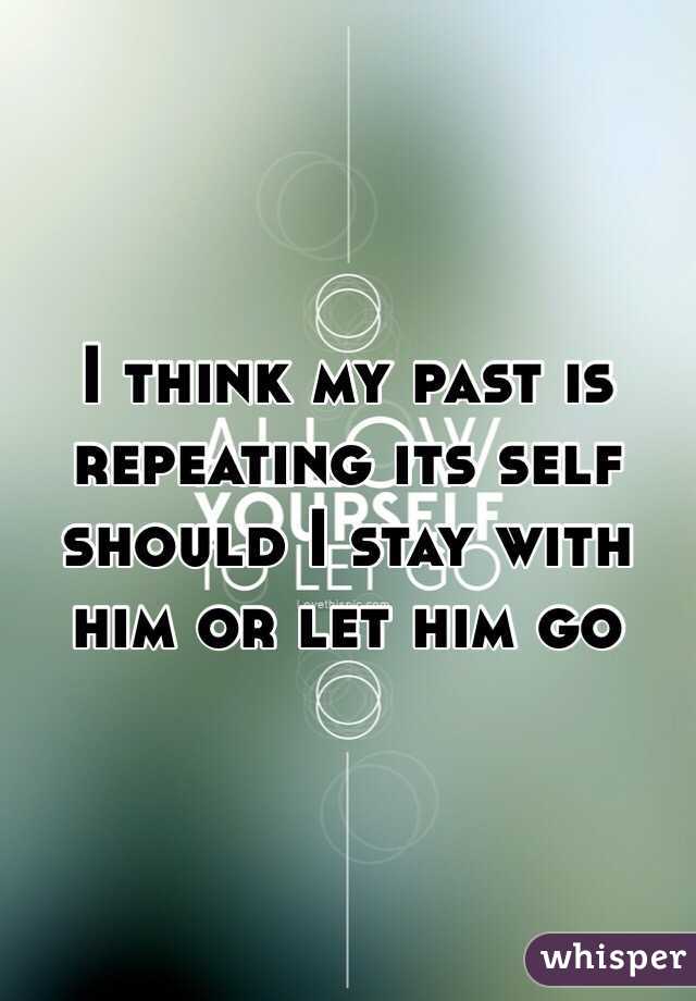 I think my past is repeating its self should I stay with him or let him go  