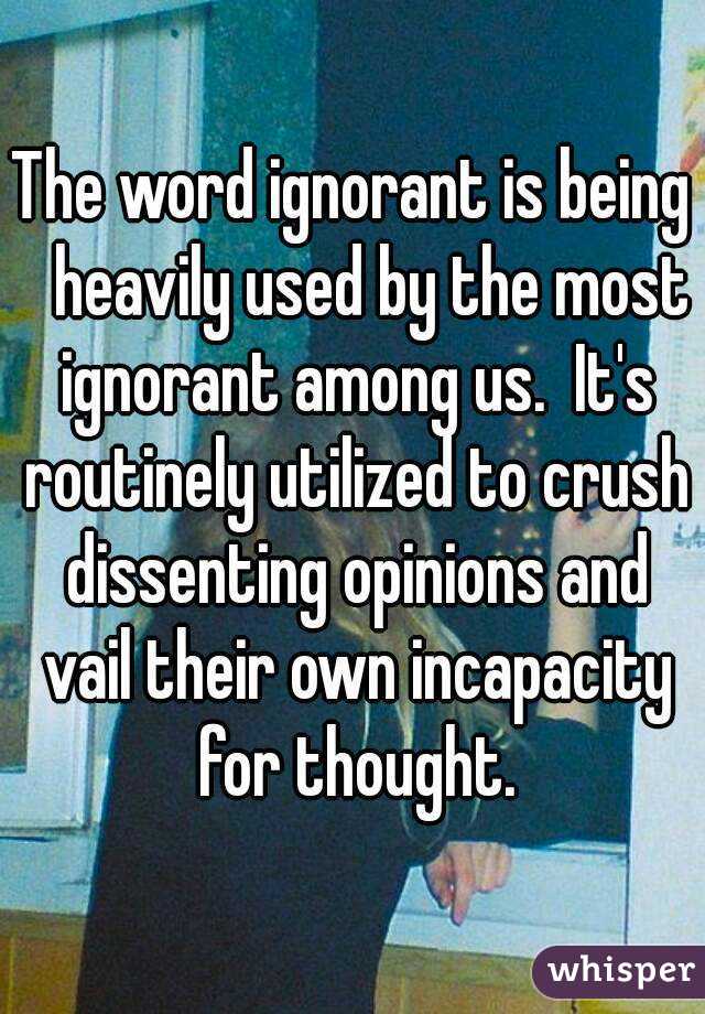 The word ignorant is being   heavily used by the most ignorant among us.  It's routinely utilized to crush dissenting opinions and vail their own incapacity for thought.