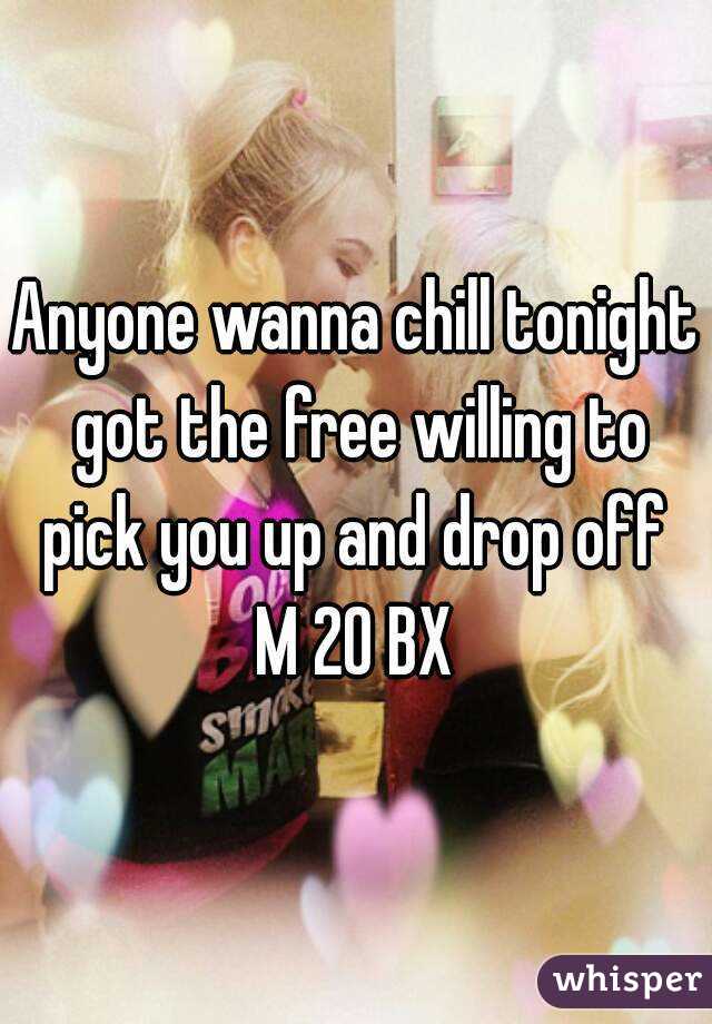 Anyone wanna chill tonight got the free willing to pick you up and drop off 
M 20 BX