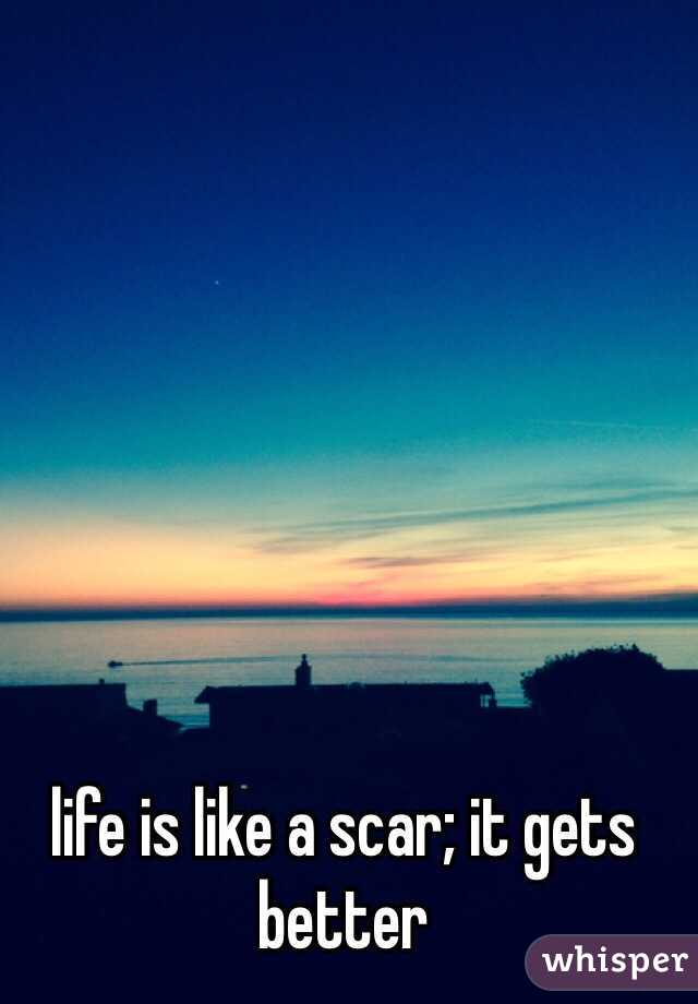 life is like a scar; it gets better