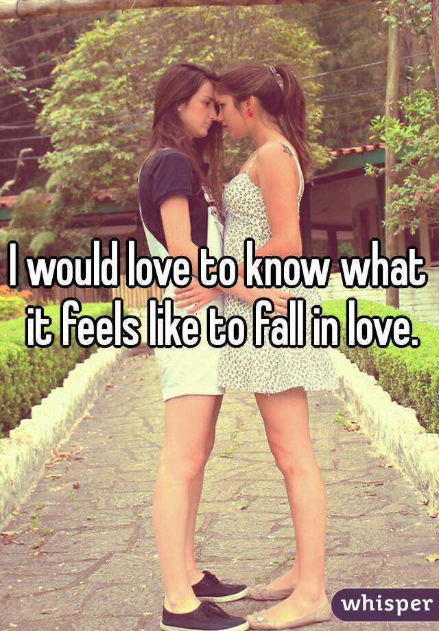 I would love to know what it feels like to fall in love.