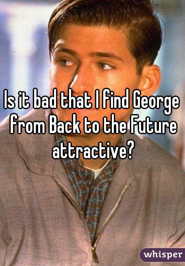 Is it bad that I find George from Back to the Future attractive?