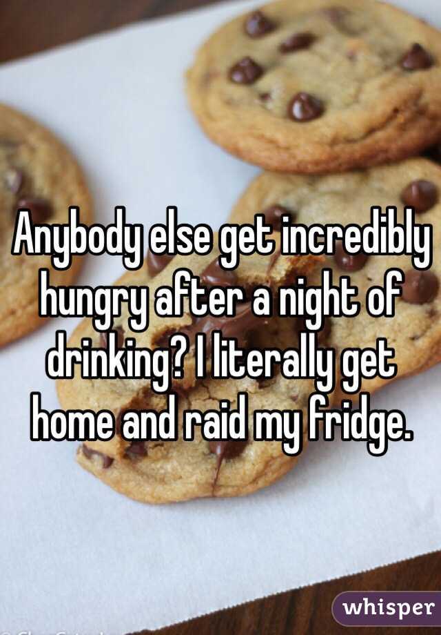 Anybody else get incredibly hungry after a night of drinking? I literally get home and raid my fridge. 
