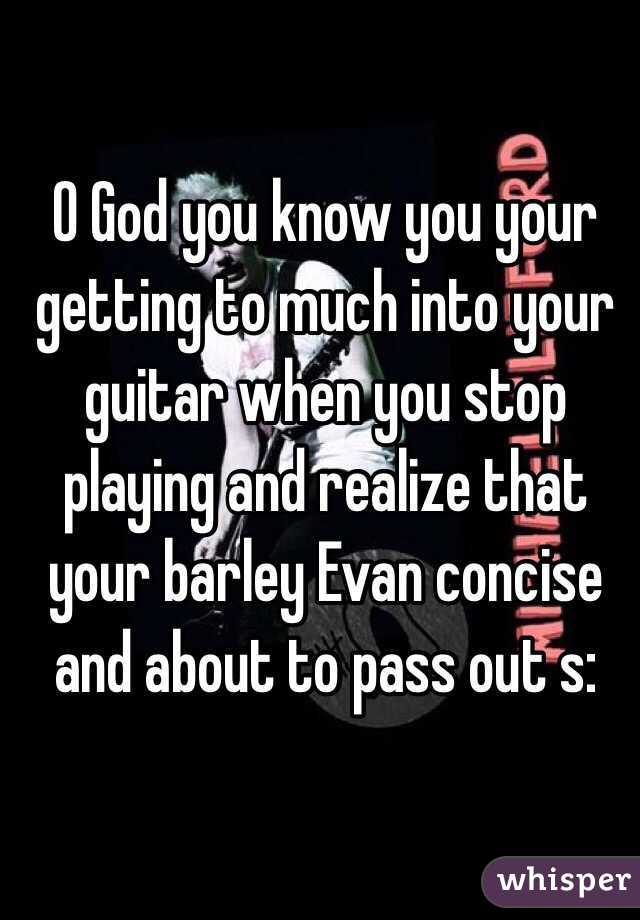 O God you know you your getting to much into your guitar when you stop playing and realize that your barley Evan concise and about to pass out s: 