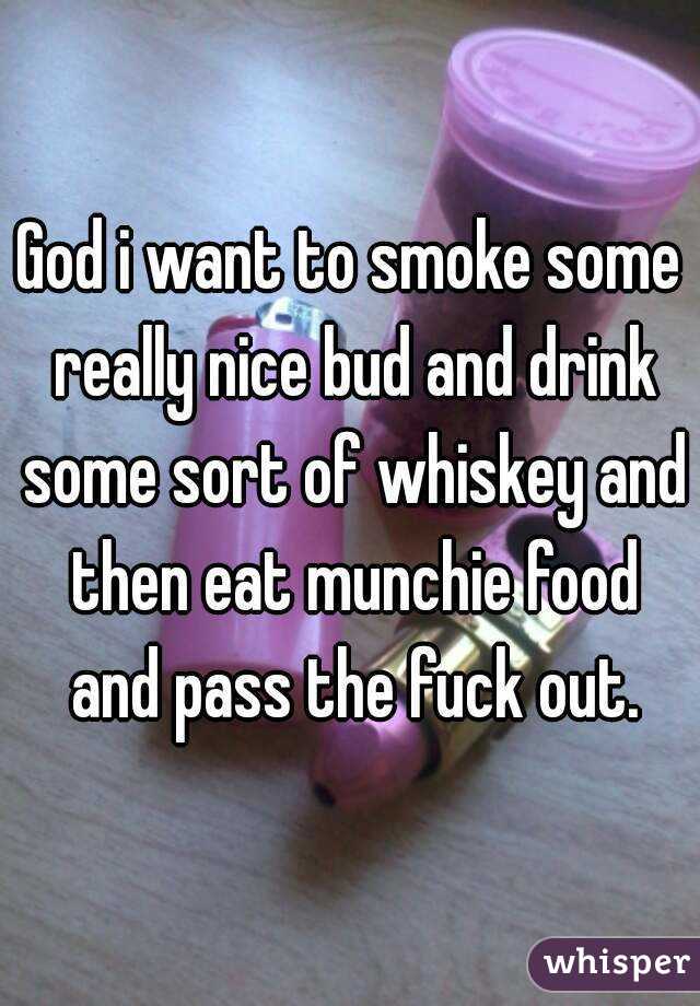 God i want to smoke some really nice bud and drink some sort of whiskey and then eat munchie food and pass the fuck out.