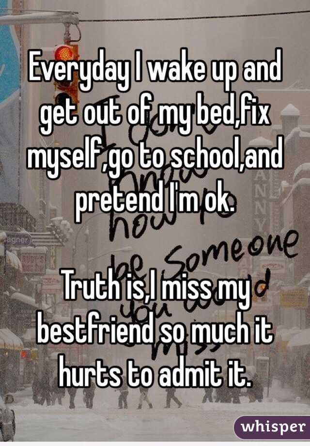 Everyday I wake up and get out of my bed,fix myself,go to school,and pretend I'm ok.

Truth is,I miss my bestfriend so much it hurts to admit it.