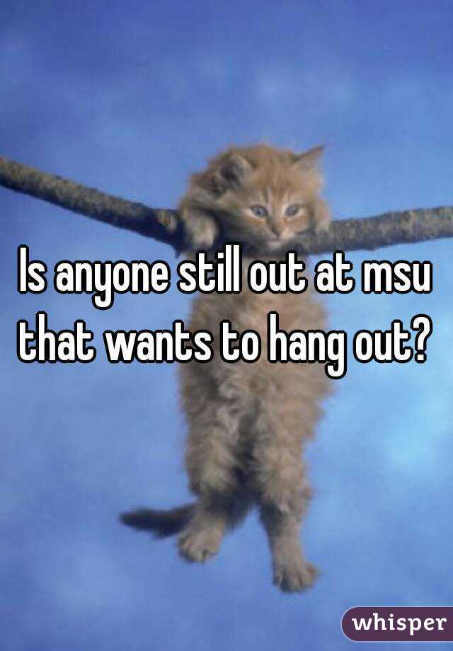 Is anyone still out at msu that wants to hang out? 