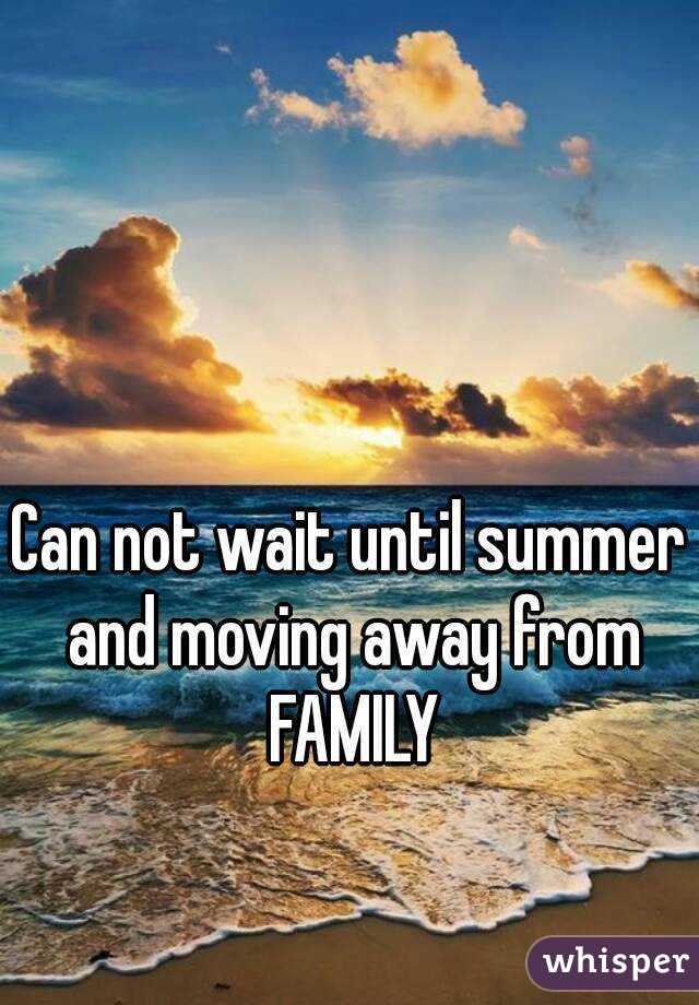 Can not wait until summer and moving away from FAMILY
