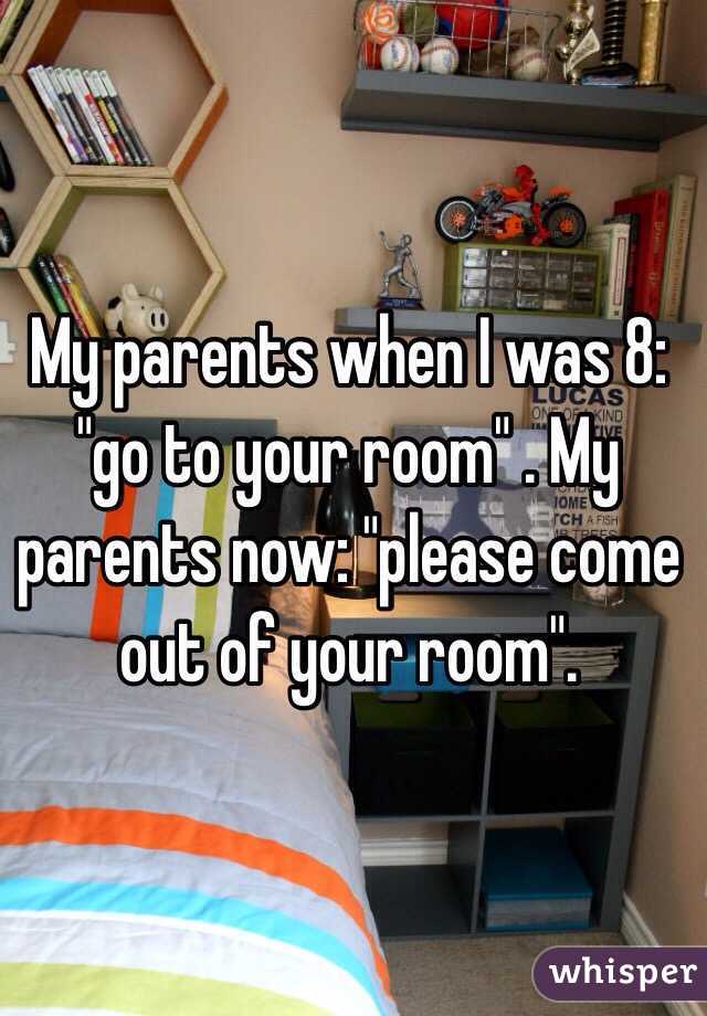My parents when I was 8: "go to your room" . My parents now: "please come out of your room".