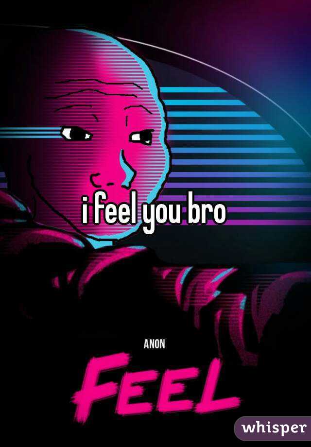 i feel you bro