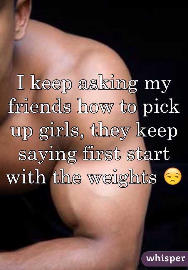 I keep asking my friends how to pick up girls, they keep saying first start with the weights 😒