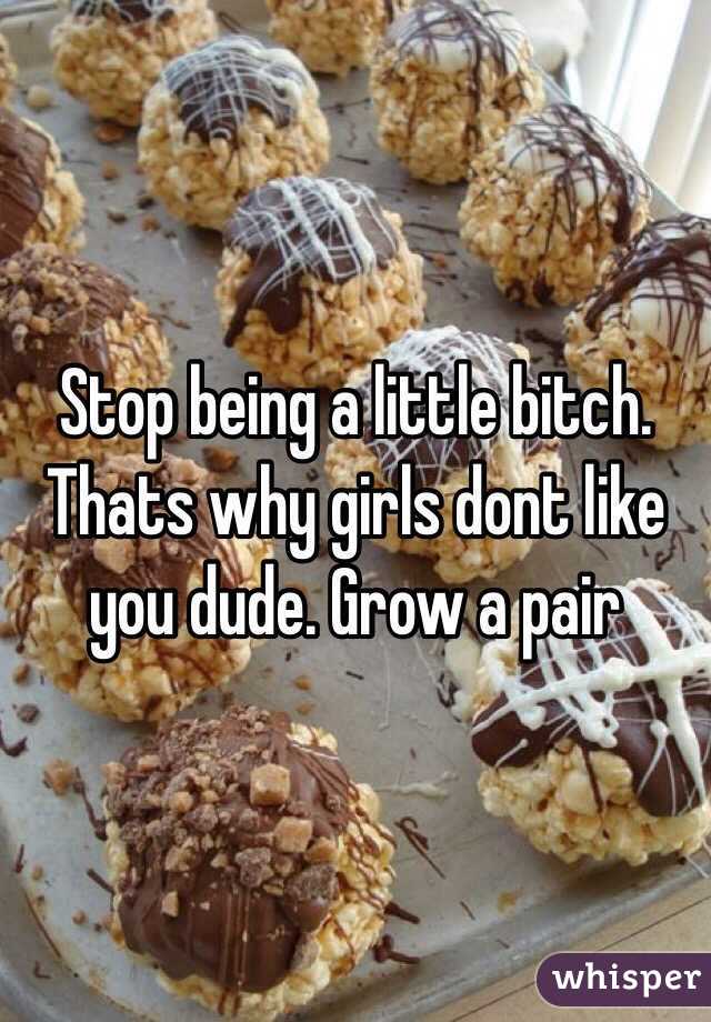 Stop being a little bitch. Thats why girls dont like you dude. Grow a pair