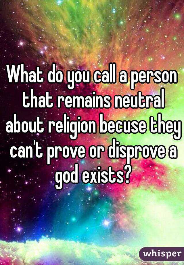 What do you call a person that remains neutral about religion becuse they can't prove or disprove a god exists?