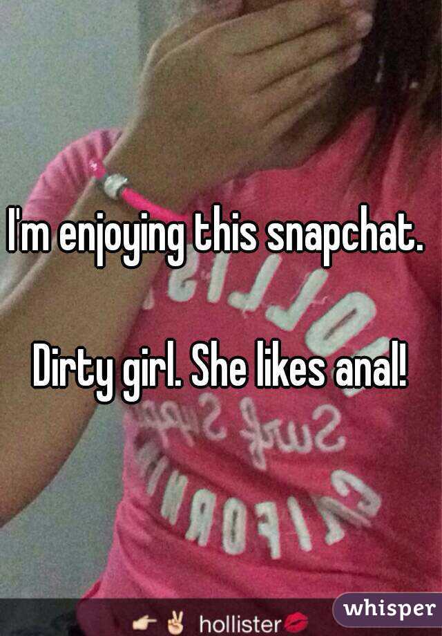 I'm enjoying this snapchat. 

Dirty girl. She likes anal!