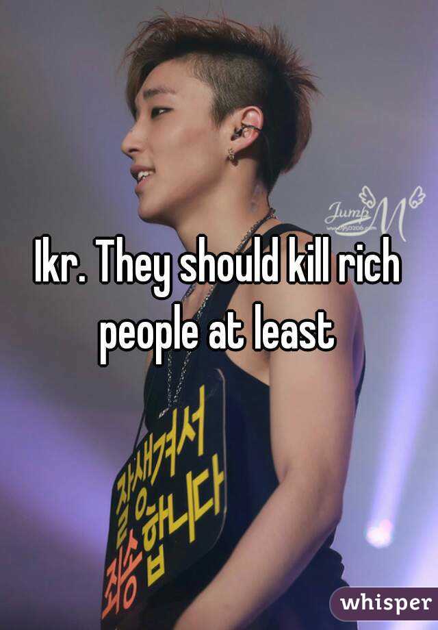 Ikr. They should kill rich people at least 