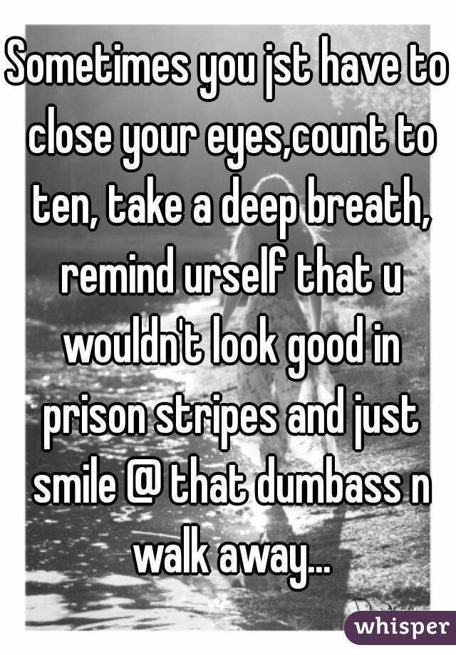 Sometimes you jst have to close your eyes,count to ten, take a deep breath, remind urself that u wouldn't look good in prison stripes and just smile @ that dumbass n walk away...