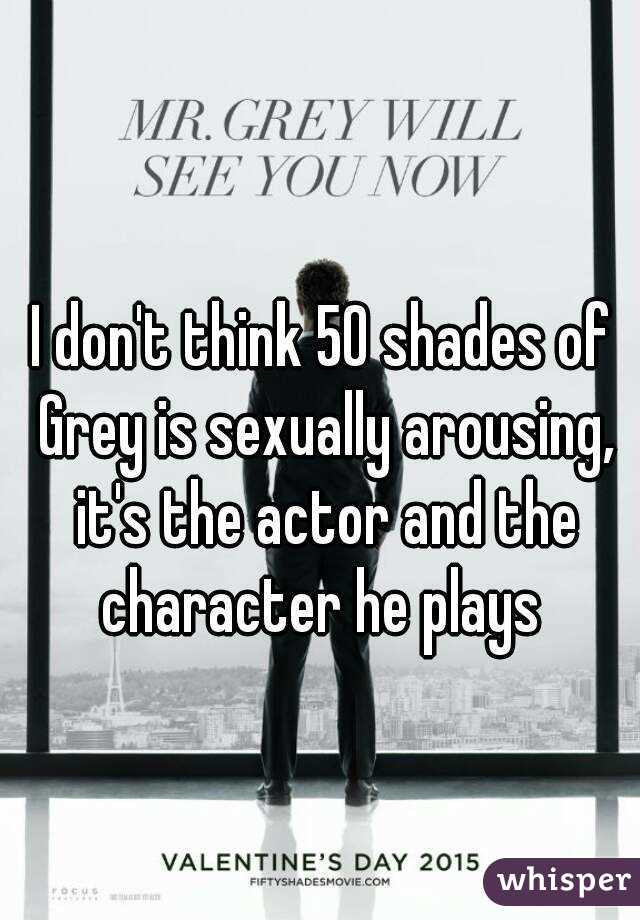 I don't think 50 shades of Grey is sexually arousing, it's the actor and the character he plays 