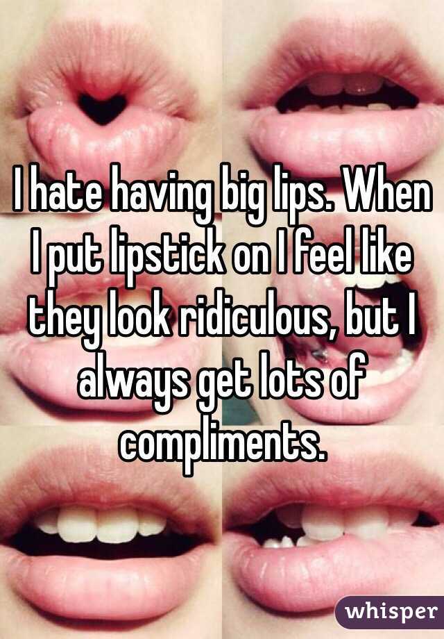 I hate having big lips. When I put lipstick on I feel like they look ridiculous, but I always get lots of compliments.