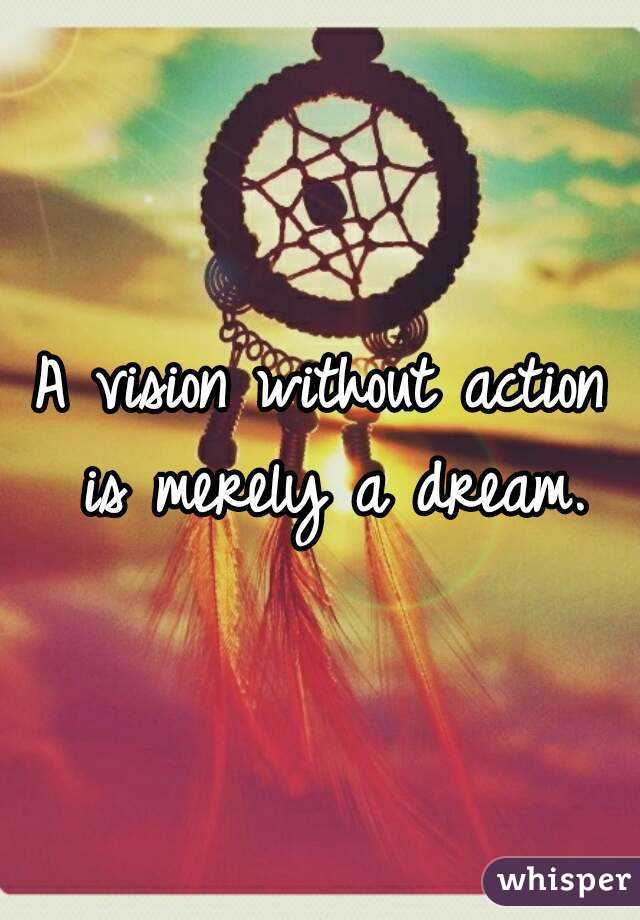 A vision without action is merely a dream.