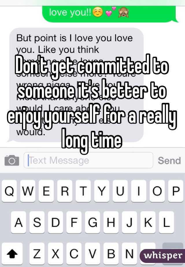 Don't get committed to someone it's better to enjoy yourself for a really long time 