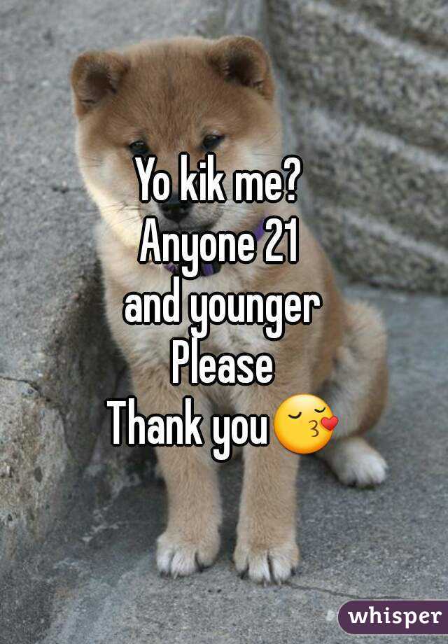 Yo kik me? 
Anyone 21 
and younger
Please
Thank you😚