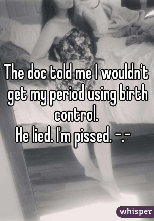 The doc told me I wouldn't get my period using birth control. 
He lied. I'm pissed. -.-  