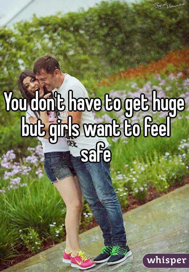 You don't have to get huge but girls want to feel safe