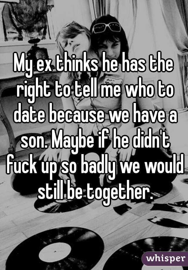 My ex thinks he has the right to tell me who to date because we have a son. Maybe if he didn't fuck up so badly we would still be together.