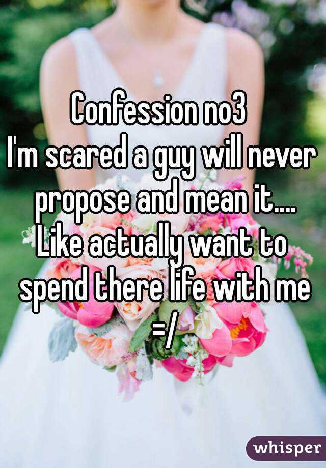 Confession no3 
I'm scared a guy will never propose and mean it....
Like actually want to spend there life with me =/