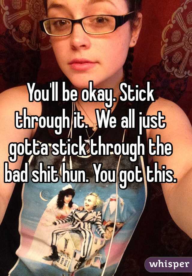 You'll be okay. Stick through it.  We all just gotta stick through the bad shit hun. You got this. 