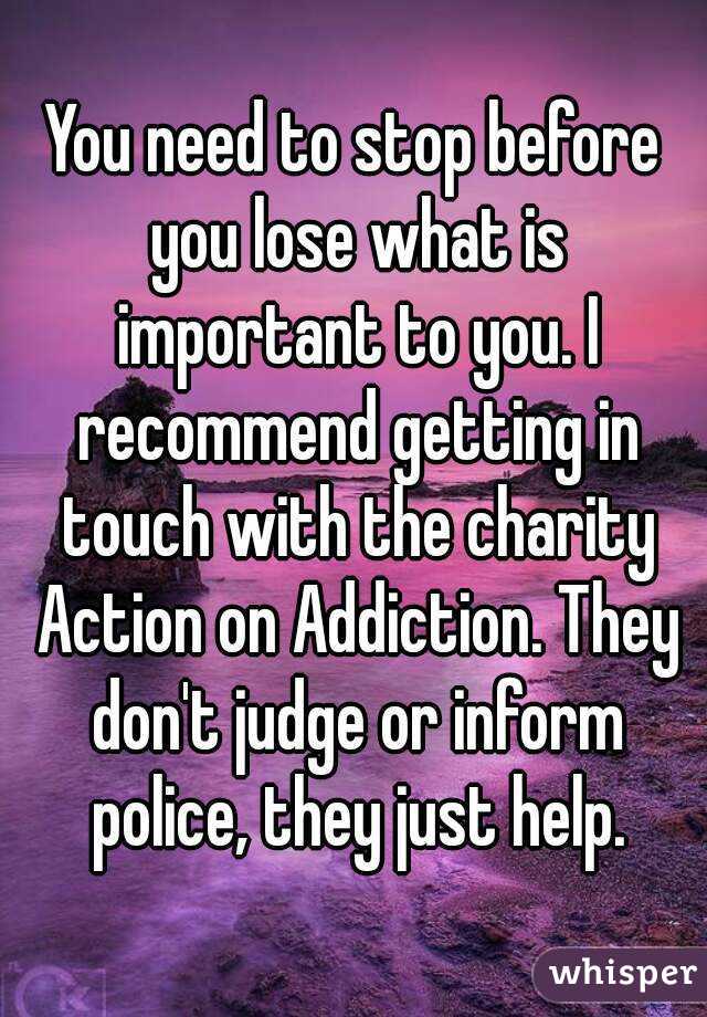 You need to stop before you lose what is important to you. I recommend getting in touch with the charity Action on Addiction. They don't judge or inform police, they just help.