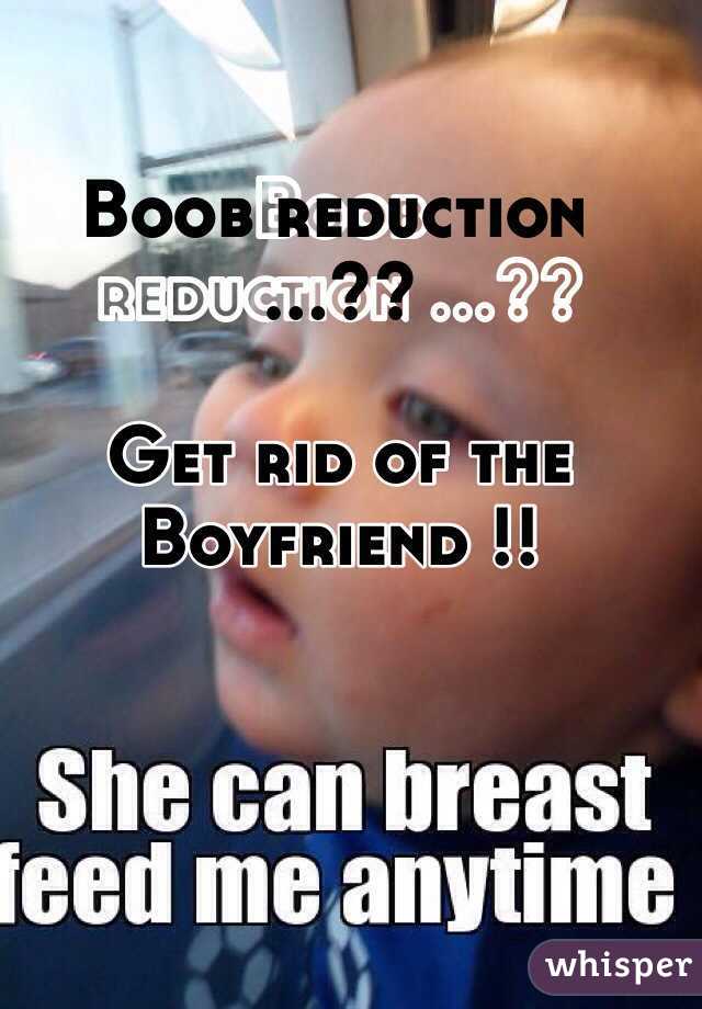 Boob reduction ...??

Get rid of the Boyfriend !!